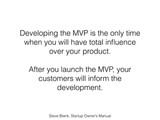 Developing the MVP is the only time
 when you will have total inﬂuence
        over your product.

  After you launch the ...