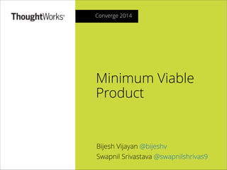 Converge 2014

Minimum Viable
Product

Bijesh Vijayan @bijeshv
Swapnil Srivastava @swapnilshrivas9

 