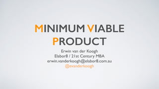 MINIMUM VIABLE
PRODUCT
Erwin van der Koogh
Elabor8 / 21st Century MBA
erwin.vanderkoogh@elabor8.com.au
@evanderkoogh
 