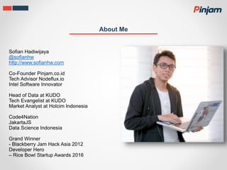 About Me
Sofian Hadiwijaya
@sofianhw
http://www.sofianhw.com
Co-Founder Pinjam.co.id
Tech Advisor Nodeflux.io
Intel Software Innovator
Head of Data at KUDO
Tech Evangelist at KUDO
Market Analyst at Holcim Indonesia
Code4Nation
JakartaJS
Data Science Indonesia
Grand Winner
- Blackberry Jam Hack Asia 2012
Developer Hero
– Rice Bowl Startup Awards 2016
 