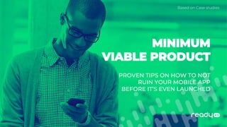 MINIMUM
VIABLE PRODUCT
PROVEN TIPS ON HOW TO NOT
RUIN YOUR MOBILE APP
BEFORE IT’S EVEN LAUNCHED
Based on Case studies
 