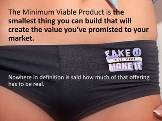 The Minimum Viable Product is the
smallest thing you can build that will
create the value you‘ve promisted to your
market....
