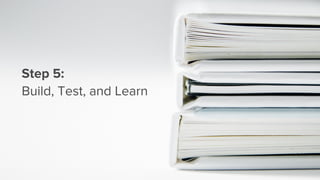 Step 5:
Build, Test, and Learn
 