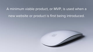 A minimum viable product, or MVP, is used when a
new website or product is first being introduced.
 