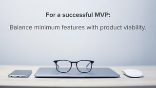 For a successful MVP:
Balance minimum features with product viability.
 