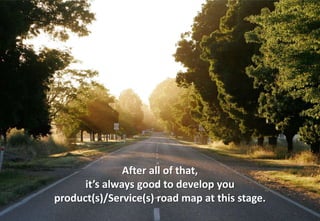 After all of that,
      it’s always good to develop you
product(s)/Service(s) road map at this stage.
 