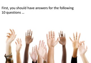 First, you should have answers for the following
10 questions …
 