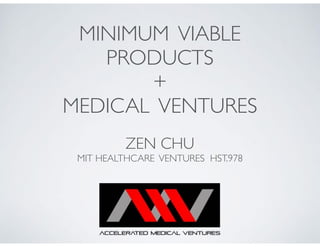 MINIMUM VIABLE
PRODUCTS
+
MEDICAL VENTURES
ZEN CHU
MIT HEALTHCARE VENTURES HST.978
 