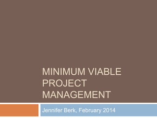 MINIMUM VIABLE
PROJECT
MANAGEMENT
Jennifer Berk, February 2014

 