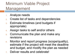 Minimum Viable Project
Management
1.
2.
3.

4.
5.

6.

7.

Analyze needs
Create list of tasks and dependencies
Estimate ti...
