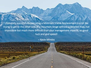 72
Ultimately, successfully executing a Minimum Viable Replacement is a lot like
trying to get to the other side of a moun...