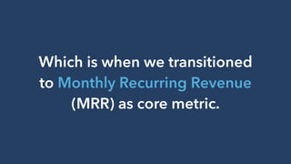 Which is when we transitioned
to Monthly Recurring Revenue
(MRR) as core metric.
 