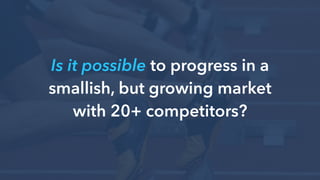 Is it possible to progress in a
smallish, but growing market
with 20+ competitors?
 