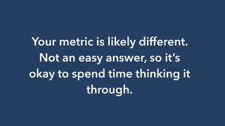 Your metric is likely different.
Not an easy answer, so it’s
okay to spend time thinking it
through.
 