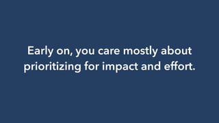 Early on, you care mostly about
prioritizing for impact and effort.
 