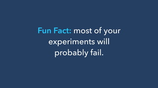 Fun Fact: most of your
experiments will
probably fail.
 