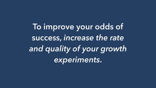 To improve your odds of
success, increase the rate
and quality of your growth
experiments.
 