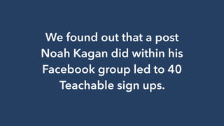 We found out that a post
Noah Kagan did within his
Facebook group led to 40
Teachable sign ups.
 