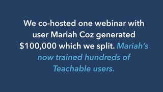 We co-hosted one webinar with
user Mariah Coz generated
$100,000 which we split. Mariah’s
now trained hundreds of
Teachable users.
 