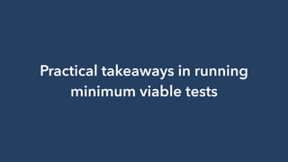 Practical takeaways in running
minimum viable tests
 