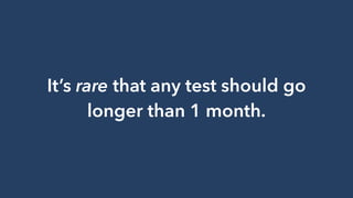 It’s rare that any test should go
longer than 1 month.
 