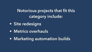 Notorious projects that ﬁt this
category include:
• Site redesigns
• Metrics overhauls
• Marketing automation builds
 