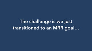 The challenge is we just
transitioned to an MRR goal…
 