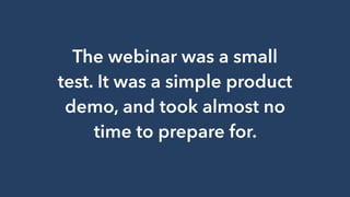 The webinar was a small
test. It was a simple product
demo, and took almost no
time to prepare for.
 