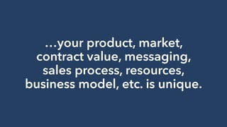 …your product, market,
contract value, messaging,
sales process, resources,
business model, etc. is unique.
 