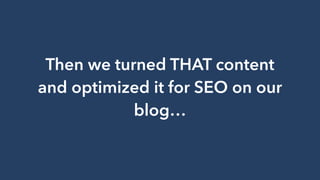 Then we turned THAT content
and optimized it for SEO on our
blog…
 