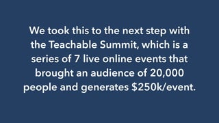 We took this to the next step with
the Teachable Summit, which is a
series of 7 live online events that
brought an audience of 20,000
people and generates $250k/event.
 