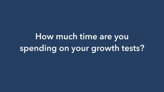 How much time are you
spending on your growth tests?
 