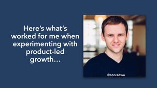 @conradwa
Here’s what’s
worked for me when
experimenting with
product-led
growth…
 