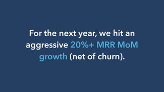 For the next year, we hit an
aggressive 20%+ MRR MoM
growth (net of churn).
 