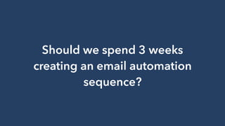 Should we spend 3 weeks
creating an email automation
sequence?
 