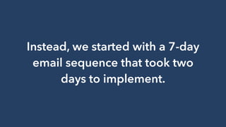 Instead, we started with a 7-day
email sequence that took two
days to implement.
 