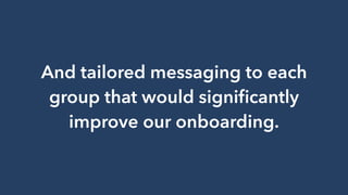 And tailored messaging to each
group that would signiﬁcantly
improve our onboarding.
 