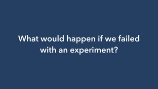 What would happen if we failed
with an experiment?
 