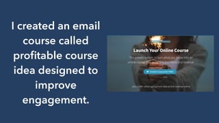 I created an email
course called
proﬁtable course
idea designed to
improve
engagement.
 