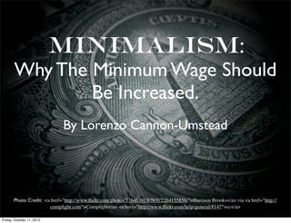 Minimalism:
Why The Minimum Wage Should
Be Increased.
By Lorenzo Cannon-Umstead
Photo Credit: <a href="http://www.ﬂickr.com/photos/37646391@N00/2264155856/">Harrison Brooks</a> via <a href="http://
compﬁght.com">Compﬁght</a> <a href="http://www.ﬂickr.com/help/general/#147">cc</a>
Friday, October 11, 2013
 