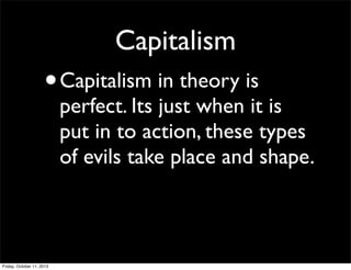 Capitalism
•Capitalism in theory is
perfect. Its just when it is
put in to action, these types
of evils take place and shape.
Friday, October 11, 2013
 