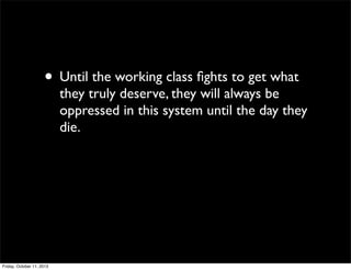 • Until the working class ﬁghts to get what
they truly deserve, they will always be
oppressed in this system until the day they
die.
Friday, October 11, 2013
 