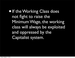 •If the Working Class does
not ﬁght to raise the
Minimum Wage, the working
class will always be exploited
and oppressed by the
Capitalist system.
Friday, October 11, 2013
 