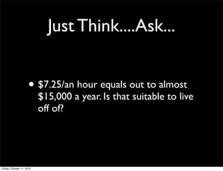 Just Think....Ask...
• $7.25/an hour equals out to almost
$15,000 a year. Is that suitable to live
off of?
Friday, October 11, 2013
 