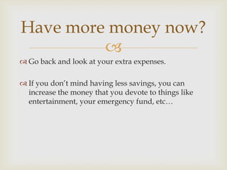 Have more money now?
         
 Go back and look at your extra expenses.

 If you don’t mind having less savings, you can
  increase the money that you devote to things like
  entertainment, your emergency fund, etc…
 