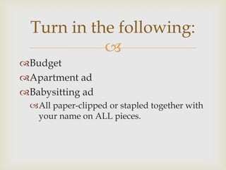 Turn in the following:
            
Budget
Apartment ad
Babysitting ad
  All paper-clipped or stapled together with
   your name on ALL pieces.
 