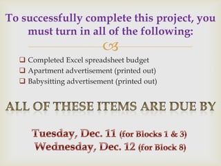 To successfully complete this project, you
    must turn in all of the following:
                          
   Completed Excel spreadsheet budget
   Apartment advertisement (printed out)
   Babysitting advertisement (printed out)
 