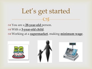 Let’s get started
               
 You are a 28-year-old person.
 With a 3-year-old child.
 Working at a supermarket, making minimum wage.
 