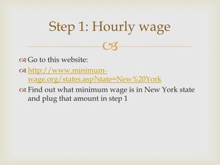 Step 1: Hourly wage
                       
 Go to this website:
 http://www.minimum-
  wage.org/states.asp?state=New%20York
 Find out what minimum wage is in New York state
  and plug that amount in step 1
 