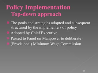 Policy Implementation Top-down approach The goals and strategies adopted and subsequent structured by the implementers of policy Adopted by Chief Executive Passed to Panel on Manpower to deliberate (Provisional) Minimum Wage Commission 